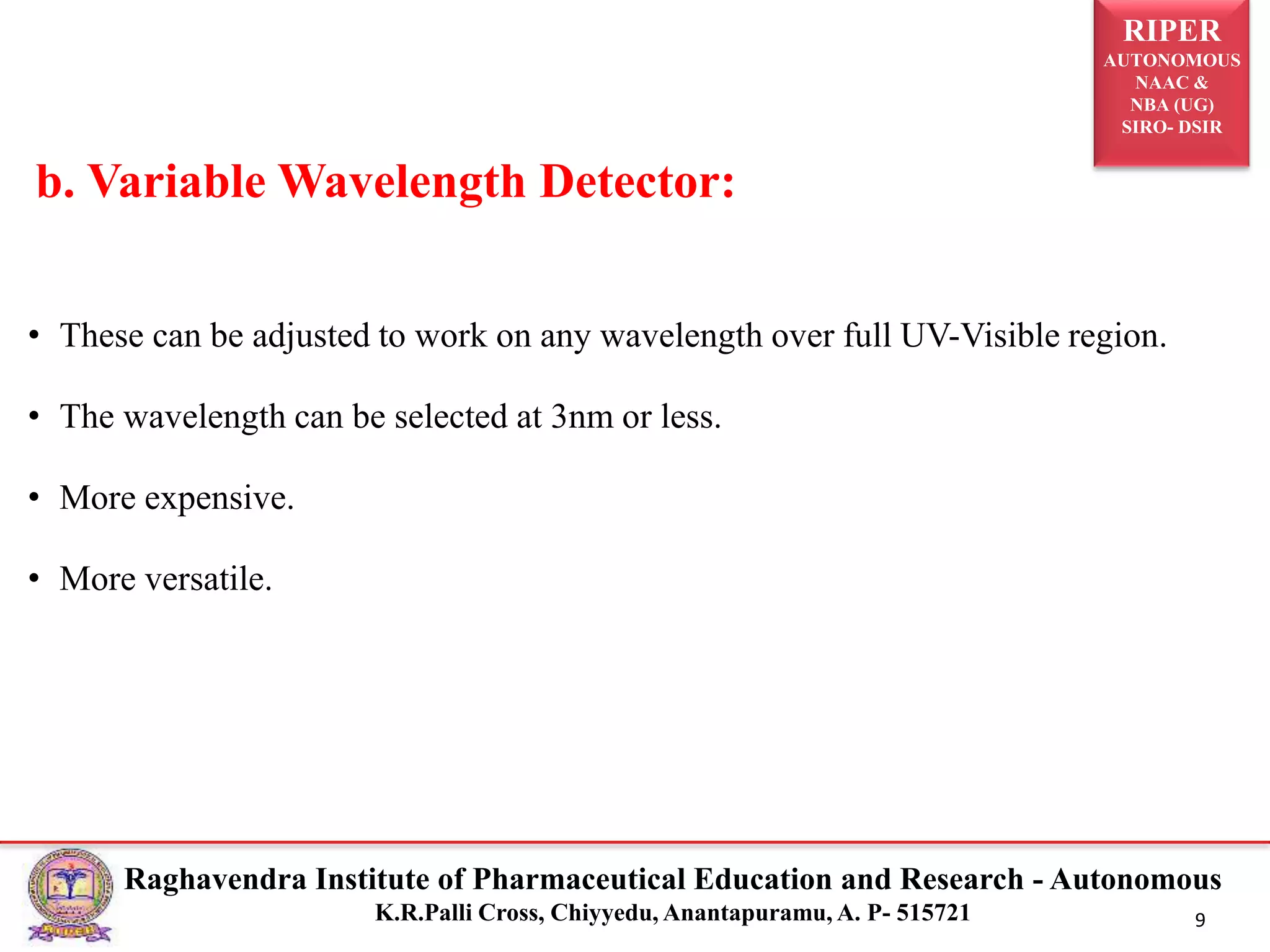 RIPER
AUTONOMOUS
NAAC &
NBA (UG)
SIRO- DSIR
Raghavendra Institute of Pharmaceutical Education and Research - Autonomous
K.R.Palli Cross, Chiyyedu, Anantapuramu, A. P- 515721 9
• These can be adjusted to work on any wavelength over full UV-Visible region.
• The wavelength can be selected at 3nm or less.
• More expensive.
• More versatile.
b. Variable Wavelength Detector:
 