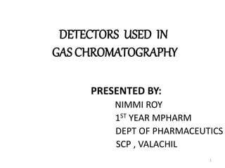 DETECTORS USED IN
GAS CHROMATOGRAPHY
PRESENTED BY:
NIMMI ROY
1ST YEAR MPHARM
DEPT OF PHARMACEUTICS
SCP , VALACHIL
1
 