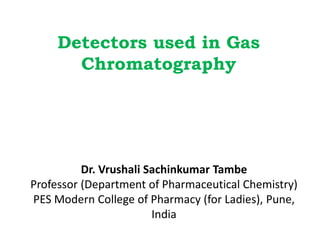Dr. Vrushali Sachinkumar Tambe
Professor (Department of Pharmaceutical Chemistry)
PES Modern College of Pharmacy (for Ladies), Pune,
India
Detectors used in Gas
Chromatography
 
