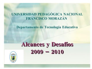 UNIVERSIDAD PEDAGÒGICA NACIONAL FRANCISCO MORAZÀN  Departamento de Tecnología Educativa Alcances y Desafíos 2009 – 2010 