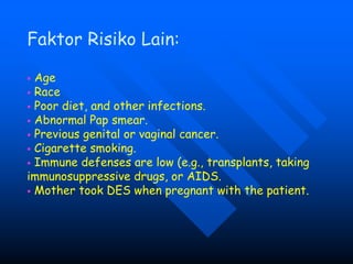 Faktor Risiko Lain:
 Age
 Race
 Poor diet, and other infections.
 Abnormal Pap smear.
 Previous genital or vaginal ca...