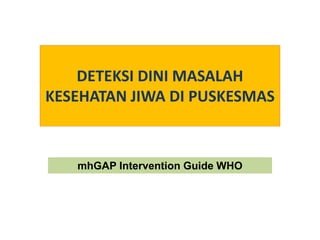 DETEKSI DINI MASALAH
KESEHATAN JIWA DI PUSKESMAS
mhGAP Intervention Guide WHO
 