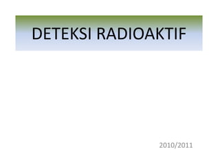 DETEKSI RADIOAKTIF
2010/2011
 