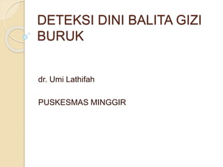 DETEKSI DINI BALITA GIZI
BURUK
dr. Umi Lathifah
PUSKESMAS MINGGIR
 