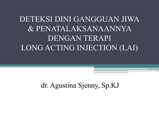 DETEKSI DINI GANGGUAN JIWA
& PENATALAKSANAANNYA
DENGAN TERAPI
LONG ACTING INJECTION (LAI)
dr. Agustina Sjenny, Sp.KJ
 