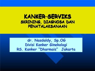 KANKER SERVIKS
SKRINING, DIAGNOSA DAN
PENATALAKSANAAN
dr. Nasdaldy, Sp.OG
Divisi Kanker Ginekologi
RS. Kanker “Dharmais” Jakarta
 