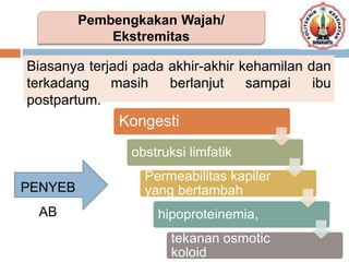 Biasanya terjadi pada akhir-akhir kehamilan dan
terkadang masih berlanjut sampai ibu
postpartum.
Pembengkakan Wajah/
Ekstremitas
PENYEB
AB
Kongesti
obstruksi limfatik
Permeabilitas kapiler
yang bertambah
hipoproteinemia,
tekanan osmotic
koloid
 