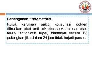 Penanganan Endometritis
Rujuk kerumah sakit, konsultasi dokter,
diberikan obat anti mikroba spektum luas atau
terapi antiobiotik tripel, biasanya secara IV,
pulangkan jika dalam 24 jam tidak terjadi panas.
 