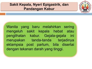 Wanita yang baru melahirkan sering
mengeluh sakit kepala hebat atau
penglihatan kabur. Gejala-gejala ini
merupakan tanda-tanda terjadinya
eklampsia post partum, bila disertai
dengan tekanan darah yang tinggi.
Sakit Kepala, Nyeri Epigastrik, dan
Pandangan Kabur
 