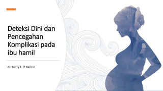Deteksi Dini dan
Pencegahan
Komplikasi pada
ibu hamil
dr. Berry E. P Bancin
 