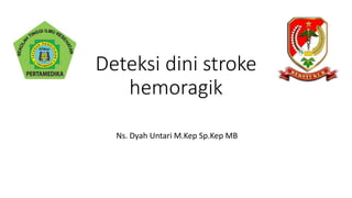 Deteksi dini stroke
hemoragik
Ns. Dyah Untari M.Kep Sp.Kep MB
 