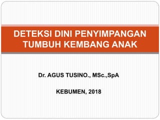 Dr. AGUS TUSINO., MSc.,SpA
KEBUMEN, 2018
DETEKSI DINI PENYIMPANGAN
TUMBUH KEMBANG ANAK
 