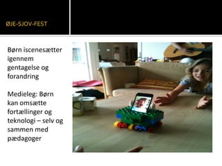 Børn iscenesætter
igennem
gentagelse og
forandring
Medieleg: Børn
kan omsætte
fortællinger og
teknologi – selv og
sammen med
pædagoger
ØJE-SJOV-FEST
 