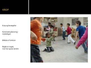 KROP
Krop og bevægelse
Kameraets placering i
medielegen
Billede er funktion
Regler er noget,
man har og kan ændre
 
