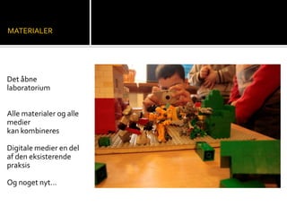 Det åbne
laboratorium
Alle materialer og alle
medier
kan kombineres
Digitale medier en del
af den eksisterende
praksis
Og noget nyt…
MATERIALER
 
