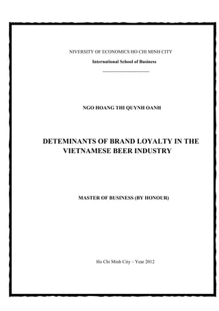 NIVERSITY OF ECONOMICS HO CHI MINH CITY
International School of Business
------------------------------
NGO HOANG THI QUYNH OANH
DETEMINANTS OF BRAND LOYALTY IN THE
VIETNAMESE BEER INDUSTRY
MASTER OF BUSINESS (BY HONOUR)
Ho Chi Minh City – Year 2012
 