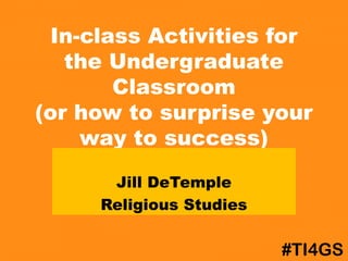 In-class Activities for
the Undergraduate
Classroom
(or how to surprise your
way to success)
Jill DeTemple
Religious Studies
#TI4GS
 
