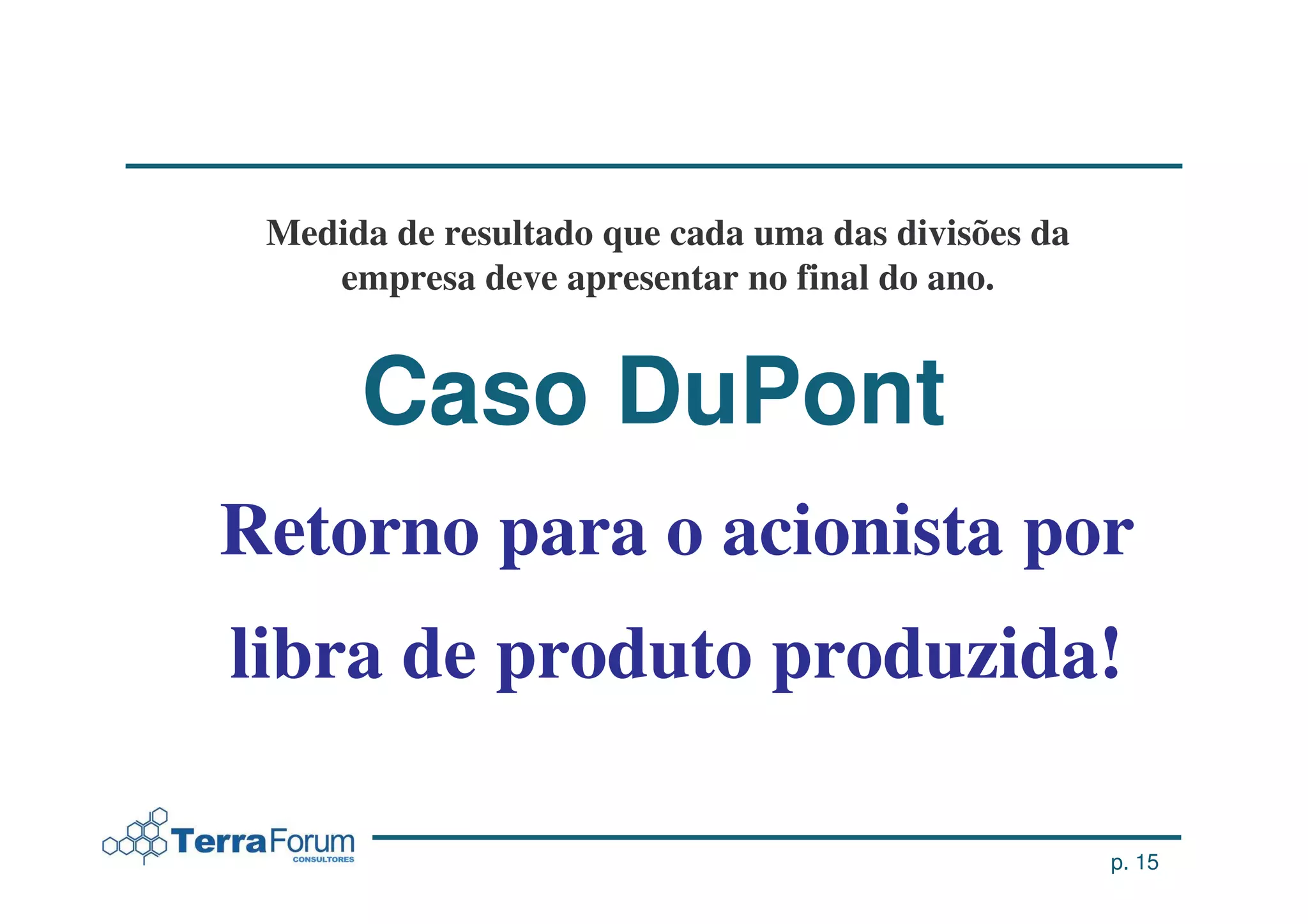 Medida de resultado que cada uma das divisões da
    empresa deve apresentar no final do ano.


      Caso DuPont
Retorno para o acionista por
libra de produto produzida!

                                                    p. 15
 