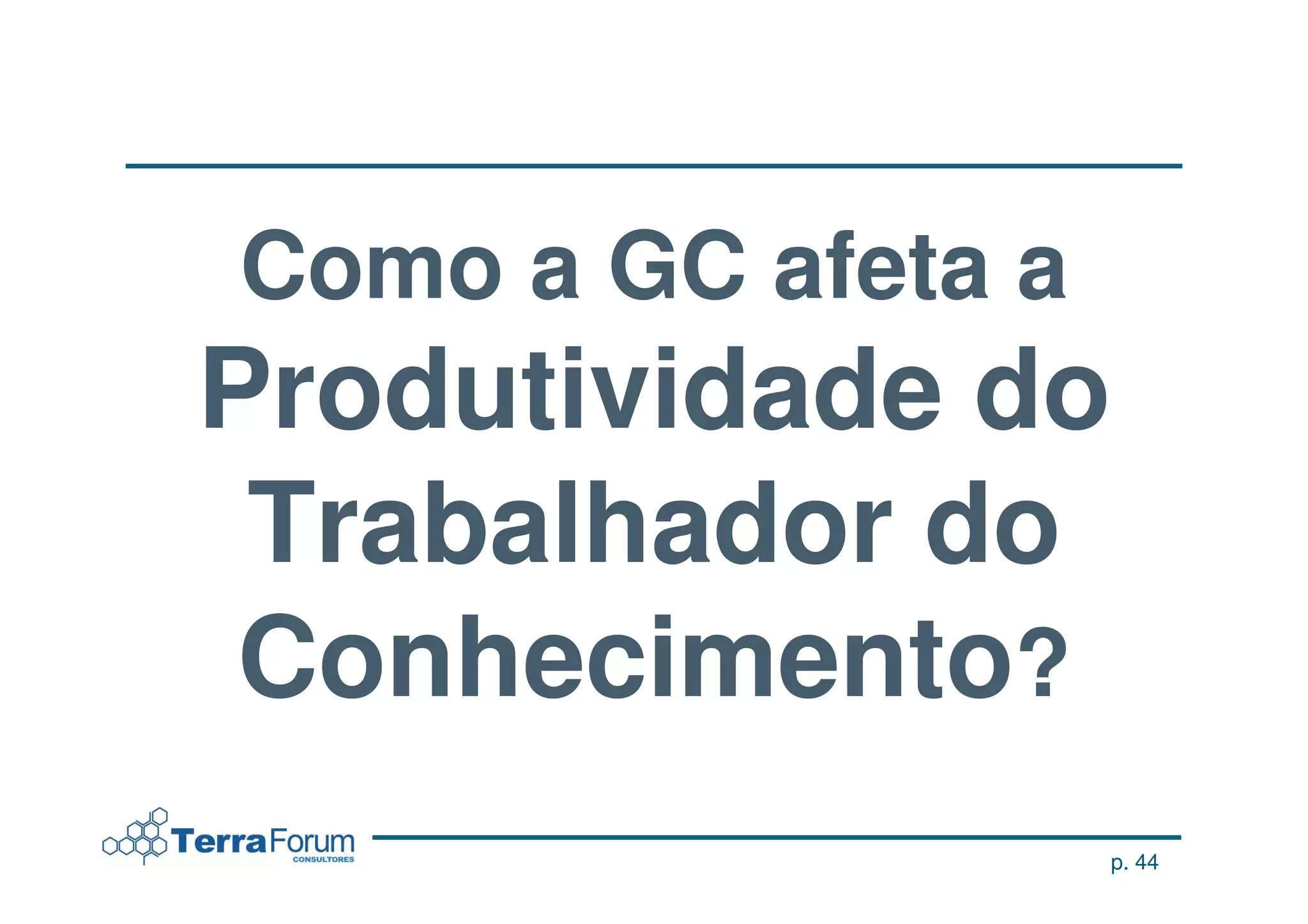 Como a GC afeta a
Produtividade do
 Trabalhador do
 Conhecimento?
                    p. 44
 