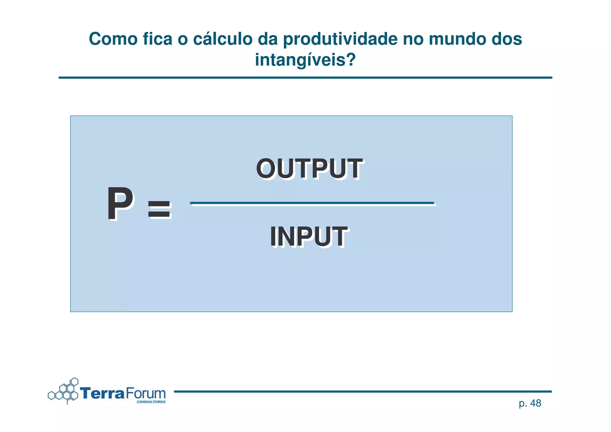 Como fica o cálculo da produtividade no mundo dos
                   intangíveis?




                  OUTPUT
 P=
                    INPUT




                                                p. 48
 