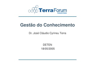 Gestão do Conhecimento
   Dr. José Cláudio Cyrineu Terra



             DETEN
            18/05/2005
 