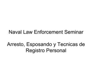 Naval Law Enforcement Seminar

Arresto, Esposando y Tecnicas de
         Registro Personal


           Naval Law Enforcement Seminar | UNCLASSIFIED   1
 