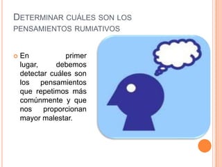 DETERMINAR CUÁLES SON LOS
PENSAMIENTOS RUMIATIVOS


   En           primer
    lugar,     debemos
    detectar cuáles son
    los pensamientos
    que repetimos más
    comúnmente y que
    nos    proporcionan
    mayor malestar.
 