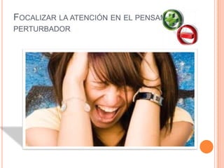 FOCALIZAR LA ATENCIÓN EN EL PENSAMIENTO
PERTURBADOR
 