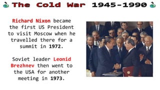 Richard Nixon became
the first US President
to visit Moscow when he
travelled there for a
summit in 1972.
Soviet leader Leonid
Brezhnev then went to
the USA for another
meeting in 1973.
 