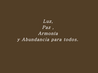 Luz,  Paz ,  Armonía  y Abundancia para todos.  