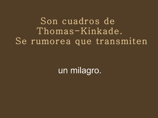Son cuadros de  Thomas-Kinkade.  Se rumorea que transmiten   un milagro. 