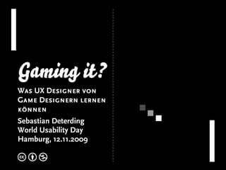 Gaming it?
Was UX Designer von
Game Designern lernen
können
Sebastian Deterding
World Usability Day
Hamburg, 12.11.2009
c b n
 