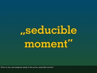 „seducible
                         moment“
Which is why web designers speak of this as the „seducible moment“.
 