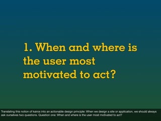 1. When and where is
                 the user most
                 motivated to act?


Translating this notion of kairos...