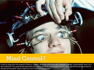 Mind Control?
I‘d like to close with the question of ethics: Usability ultimately serves the user, persuasive design „mani...