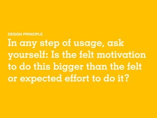 DESIGN PRINCIPLE

In any step of usage, ask
yourself: Is the felt motivation
to do this bigger than the felt
or expected e...