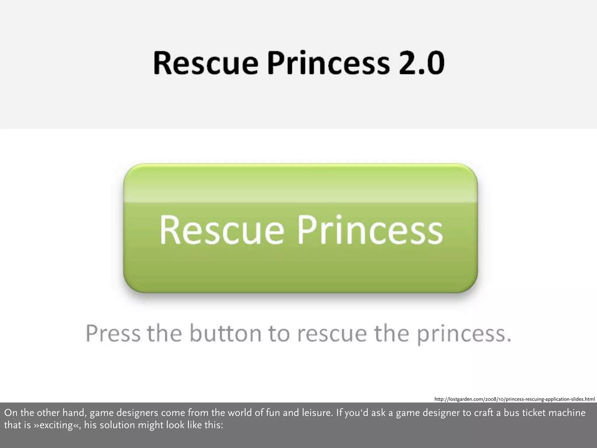 http://lostgarden.com/2008/10/princess-rescuing-application-slides.html

On the other hand, game designers come from the world of fun and leisure. If you‘d ask a game designer to craft a bus ticket machine
that is »exciting«, his solution might look like this:
 