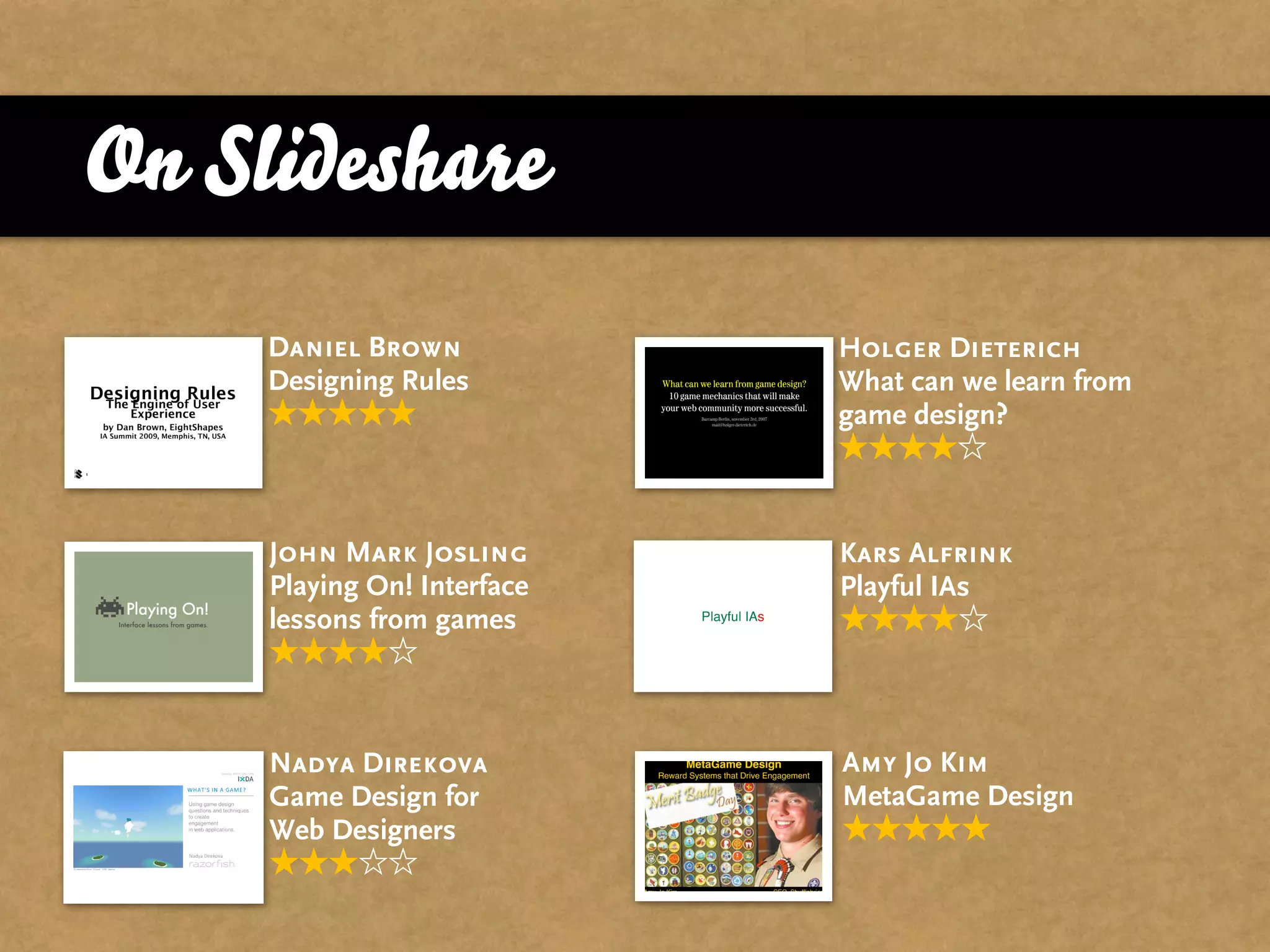 On Slideshare
     Daniel Brown            Holger Dieterich
     Designing Rules         What can we learn from
                             game design?



     John Mark Josling       Kars Alfrink
     Playing On! Interface   Playful IAs
     lessons from games



     Nadya Direkova          Amy Jo Kim
     Game Design for         MetaGame Design
     Web Designers
 