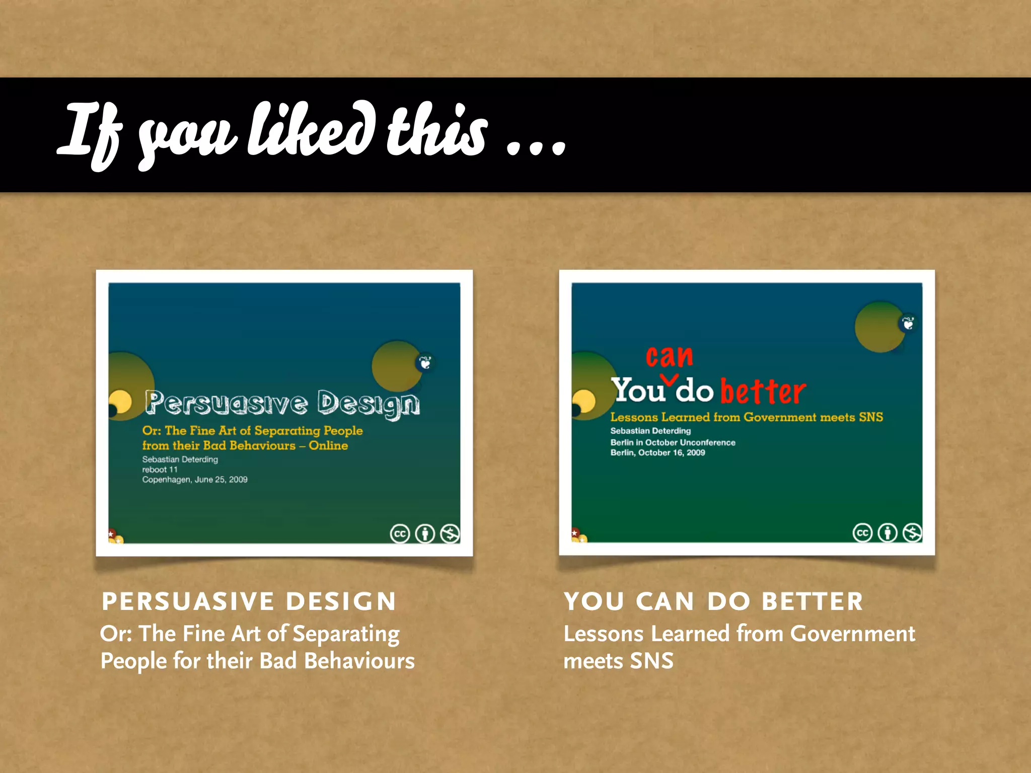 If you liked this ...




 persuasive design                 you can do better
 Or: The Fine Art of Separating    Lessons Learned from Government
 People for their Bad Behaviours   meets SNS
 