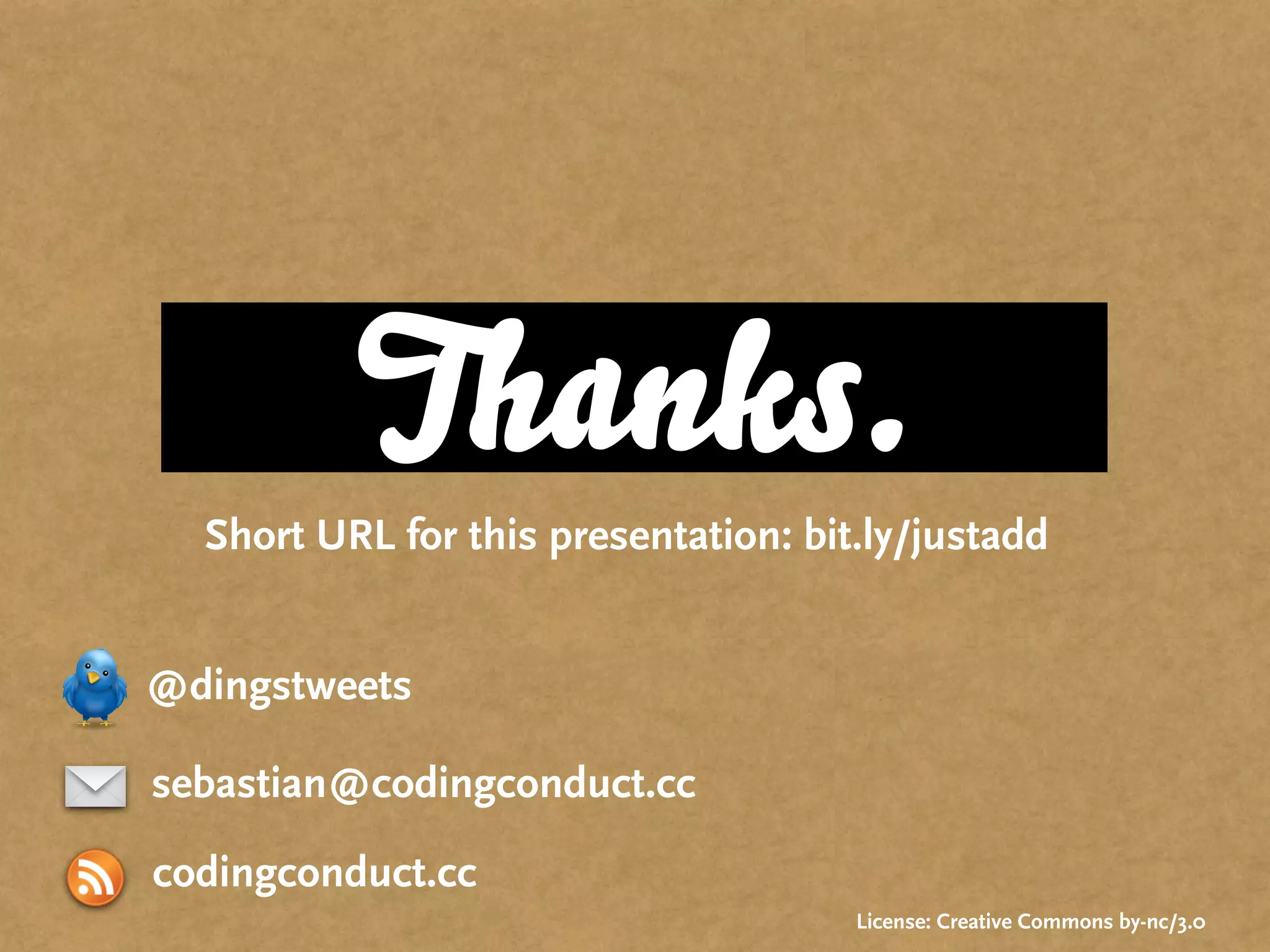 Thanks.
  Short URL for this presentation: bit.ly/justadd


@dingstweets

sebastian@codingconduct.cc

codingconduct.cc
                                      License: Creative Commons by-nc/3.0
 