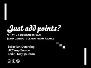 Just add points?
what ux designers can
(and cannot) learn from games

Sebastian Deterding
UXCamp Europe
Berlin, May 30, 2010

cbn
 