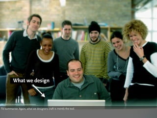 What we design



http://www.flickr.com/photos/mrlerone/405730185/sizes/o/


To summarise: Again, what we designers craft ...