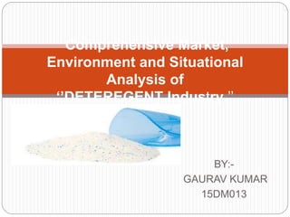 BY:-
GAURAV KUMAR
15DM013
Comprehensive Market,
Environment and Situational
Analysis of
‘’DETEREGENT Industry.’’
 