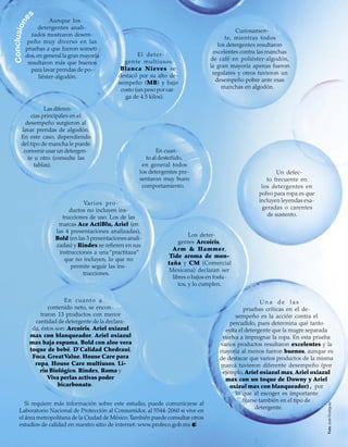 Consumidor 33
Si requiere más información sobre este estudio, puede comunicarse al
Laboratorio Nacional de Protección al Consumidor, al 5544-2060 si vive en
el área metropolitana de la Ciudad de México.También puede consultar otros
estudios de calidad en nuestro sitio de internet: www.profeco.gob.mx
Los deter-
gentes Arcoiris,
Arm & Hammer,
Tide aroma de mon-
taña y CM (Comercial
Mexicana) declaran ser
libres o bajos en fosfa-
tos, y lo cumplen.
Un defec-
to frecuente en
los detergentes en
polvo para ropa es que
incluyen leyendas exa-
geradas o carentes
de sustento.
En cuanto a
contenido neto, se encon-
traron 13 productos con menor
cantidad de detergente de la declara-
da, éstos son: Arcoiris, Ariel oxiazul
max con blanqueador, Ariel oxiazul
max baja espuma, Bold con aloe vera
toque de bebé, D`Calidad Chedraui,
Foca,GreatValue, House Care para
ropa, House Care multiusos, Li-
rio Biológico, Rindex, Roma y
Viva perlas activas poder
bicarbonato.
Varios pro-
ductos no incluyen ins-
trucciones de uso. Los de las
marcas Ace ActiBlu, Ariel (en
las 4 presentaciones analizadas),
Bold (en las 3 presentaciones anali-
zadas) y Rindex se reﬁeren en sus
instrucciones a una “practitaza”
que no incluyen, lo que no
permite seguir las ins-
trucciones.
En cuan-
to al desteñido,
en general todos
los detergentes pre-
sentaron muy buen
comportamiento.
U n a d e l a s
pruebas críticas en el de-
sempeño es la acción contra el
percudido, pues determina qué tanto
evita el detergente que la mugre separada
vuelva a impregnar la ropa. En esta prueba
varios productos resultaron excelentes y la
mayoría al menos fueron buenos, aunque es
de destacar que varios productos de la misma
marca tuvieron diferente desempeño (por
ejemplo,Ariel oxiazul max,Ariel oxiazul
max con un toque de Downy y Ariel
oxizul max con blanqueador), por
lo que al escoger es importante
ﬁjarse también en el tipo de
detergente.
El deter-
gente multiusos
Blanca Nieves se
destacó por su alto de-
sempeño (MB) y bajo
costo (un peso por car-
ga de 4.5 kilos).
Curiosamen-
te, mientras todos
los detergentes resultaron
excelentes contra las manchas
de café en poliéster-algodón,
la gran mayoría apenas fueron
regulares y otros tuvieron un
desempeño pobre ante esas
manchas en algodón.
Las diferen-
cias principales en el
desempeño surgieron al
lavar prendas de algodón.
En este caso, dependiendo
del tipo de mancha le puede
convenir usar un detergen-
te u otro (consulte las
tablas).
Aunque los
detergentes anali-
zados mostraron desem-
peño muy diverso en las
pruebas a que fueron someti-
dos,en general la gran mayoría
resultaron más que buenos
para lavar prendas de po-
liéster-algodón.
Conclusione
s
FotoJoséRodríguez
 
