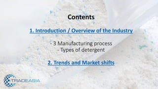 Contents
1. Introduction / Overview of the Industry
- 3 Manufacturing process
- Types of detergent
2. Trends and Market shifts
 