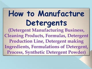 How to Manufacture
Detergents
(Detergent Manufacturing Business,
Cleaning Products, Formulas, Detergent
Production Line, Detergent making
Ingredients, Formulations of Detergent,
Process, Synthetic Detergent Powder)
 