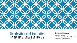 Disinfection and Sanitation
FARM HYGIENE: LECTURE 2
Dr. Pankaj Dhaka
Assistant Professor
School of Public Health and Zoonoses
GADVASU, Ludhiana, India
 