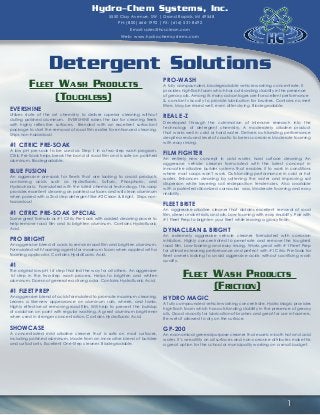 Hydro-Chem Systems, Inc.
5550 Clay Avenue, SW | Grand Rapids, MI 49548
PH: (800) 666-1992 | FX: (616) 531-8692
Email: sales@hcsclean.com
Web: www.hydrochemsystems.com

Detergent Solutions
Fleet Wash Products
(Touchless)
EVERSHINE

Utilizes state of the art chemistry to deliver superior cleaning without
dulling polished aluminum. EVERSHINE raises the bar for cleaning fleets
with highly reflective surfaces. Blended with an excellent surfactant
package to start the removal of road film earlier for enhanced cleaning.
Ships non-hazardous!

#1 CITRIC PRE-SOAK

A low pH pre-soak to be used as Step 1 in a two-step wash program.
Citric Pre-Soak helps break the bond of road film and is safe on polished
aluminum. Biodegradable.

BLUE FUSION

An aggressive pre-soak for fleets that are looking to avoid products
containing acids such as Hydrofluoric, Sulfuric, Phosphoric, and
Hydrochloric. Formulated with the latest chemical technology, this soap
provides excellent cleaning on painted surfaces and will clean aluminum
when paired with a 2nd step detergent like #2 Clean & Bright. Ships nonhazardous!

#1 CITRIC PRE-SOAK SPECIAL

Same great formula as #1 Citric Pre-Soak with added cleaning power to
help remove road film and to brighten aluminum. Contains Hydrofluoric
Acid.

PRO BRIGHT

An aggressive blend of acids to remove road film and brighten aluminum.
Formulated with foaming agents for maximum foam when applied with a
foaming applicator. Contains Hydrofluoric Acid.

#1

The original low pH 1st step that led the way for all others. An aggressive
1st step in the two-step wash process. Helps to brighten and whiten
aluminum. Does not generate a strong odor. Contains Hydrofluoric Acid.

#1 FLEET PREP

PRO-WASH

A fully compounded, biodegradable vehicle washing concentrate. It
provides high flash foam which has outstanding stability in the presence
of greasy oils. Among its many advantages are its excellent performance
& constant viscosity to provide lubrication for brushes. Contains no inert
fillers. May be rinsed well, even after drying. Biodegradable.

REAL E-Z

Developed through the culmination of intensive research into the
technology of detergent chemistry. A moderately alkaline product
that works well in cold or hard water. Delivers outstanding performance
despite a reduced level of caustic to be less corrosive. Moderate foaming
with easy rinsing.

FILM FIGHTER

An entirely new concept in cold water, hard surface cleaning. An
aggressive vehicle cleaner formulated with the latest concept in
innovative alkaline builder systems that enables it to work in conditions
where most soaps won’t work. Outstanding performance in cold or hot
water. Enhances cleaning by softening the water and improving soil
dispersion while lowering soil redeposition tendencies. Also available
with a patented siliconized carnauba wax. Moderate foaming and easy
rinsibility.

FLEET BRITE

An aggressive alkaline cleaner that obtains excellent removal of road
film, diesel smoke trails, and oils. Low-foaming with easy rinsibility. Pair with
#1 Fleet Prep to brighten your fleet while leaving a glossy finish.

DYNACLEAN & BRIGHT

An extremely aggressive vehicle cleaner formulated with corrosion
inhibitors. Highly concentrated to penetrate and remove the toughest
road film. Low-foaming and easy rinsing. Works great with #1 Fleet Prep
for ultimate cleaning performance and perfect with #1 Citric Pre-Soak for
fleet owners looking to avoid aggressive acids without sacrificing wash
quality.

Fleet Wash Products
(Friction)

An aggressive blend of acids formulated to promote maximum cleaning.
Leaves a like-new appearance on aluminum rails, wheels, and tanks.
Highly effective at removing road film. Will help to prevent the buildup
of oxidation on paint with regular washing. A great aluminum brightener
when used in stronger concentration. Contains Hydrofluoric Acid.

HYDRO MAGIC

SHOWCASE

GP-200

A concentrated mild alkaline cleaner that is safe on most surfaces,
including polished aluminum. Made from an innovative blend of builders
and surfactants. Excellent One-Step cleaner. Biodegradable.

A fully compounded vehicle washing concentrate. Hydro Magic provides
high flash foam which has outstanding stability in the presence of greasy
oils. Good viscosity for lubrication of brushes and great for use in foamers.
Re-wets if allowed to dry on the surface.

An economical general purpose cleaner that excels in both hot and cold
water. It’s versatility on all surfaces and non-corrosive attributes make this
a great option for the school or municipality working on a small budget.

1

 