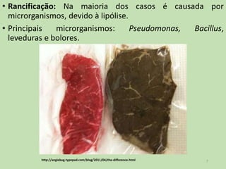 • Rancificação: Na maioria dos casos é causada por
microrganismos, devido à lipólise.
• Principais microrganismos: Pseudomonas, Bacillus,
leveduras e bolores.
7http://angiebug.typepad.com/blog/2011/04/the-difference.html
 