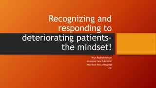 Recognizing and
responding to
deteriorating patients-
the mindset!
Arun Radhakrishnan
Intensive Care Specialist
Werribee Mercy Hospital
VIC
 